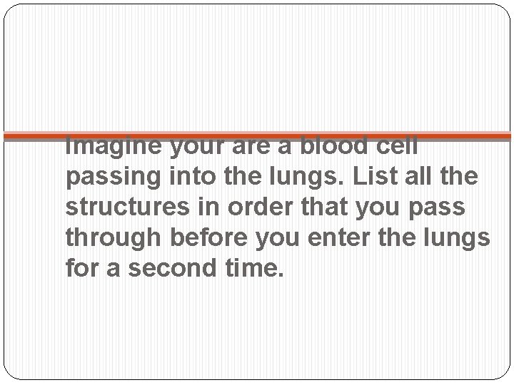 Imagine your are a blood cell passing into the lungs. List all the structures Imagine your are a blood cell passing into the lungs. List all the structures