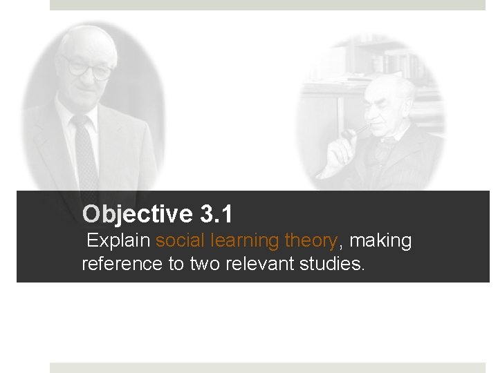 Objective 3. 1 Explain social learning theory, making reference to two relevant studies. 