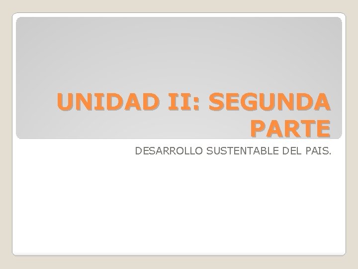 UNIDAD II: SEGUNDA PARTE DESARROLLO SUSTENTABLE DEL PAIS. 