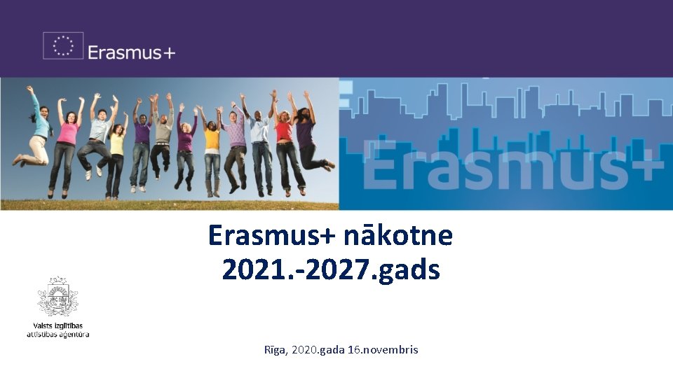 Erasmus+ nākotne 2021. -2027. gads Rīga, 2020. gada 16. novembris 