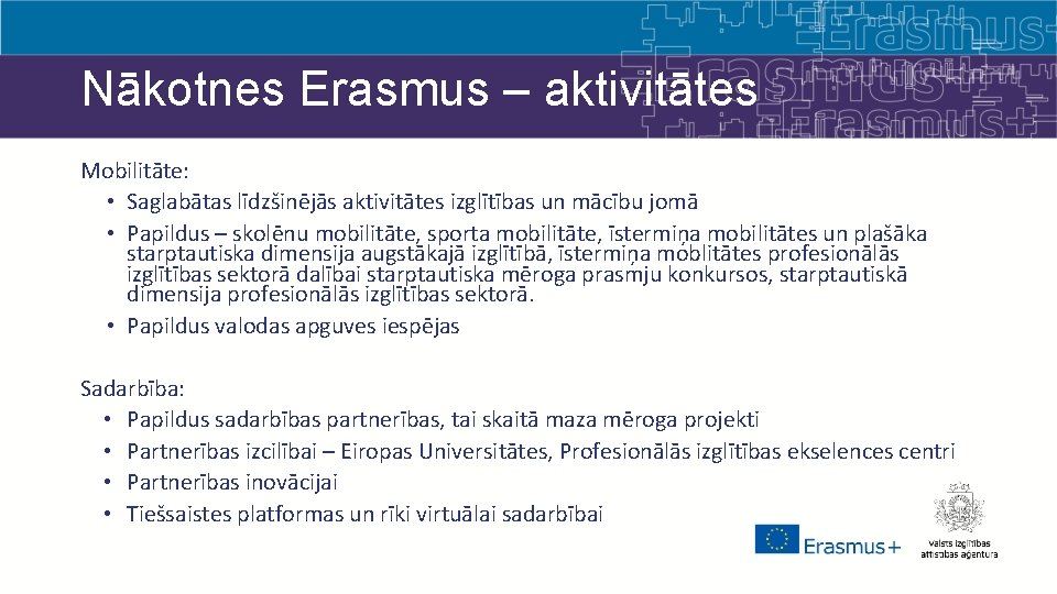 Nākotnes Erasmus – aktivitātes Mobilitāte: • Saglabātas līdzšinējās aktivitātes izglītības un mācību jomā •