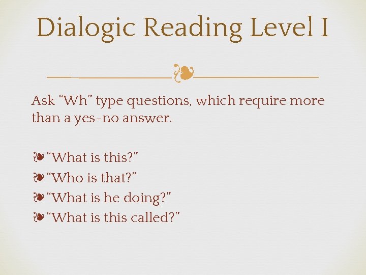 Dialogic Reading Level I ❧ Ask “Wh” type questions, which require more than a