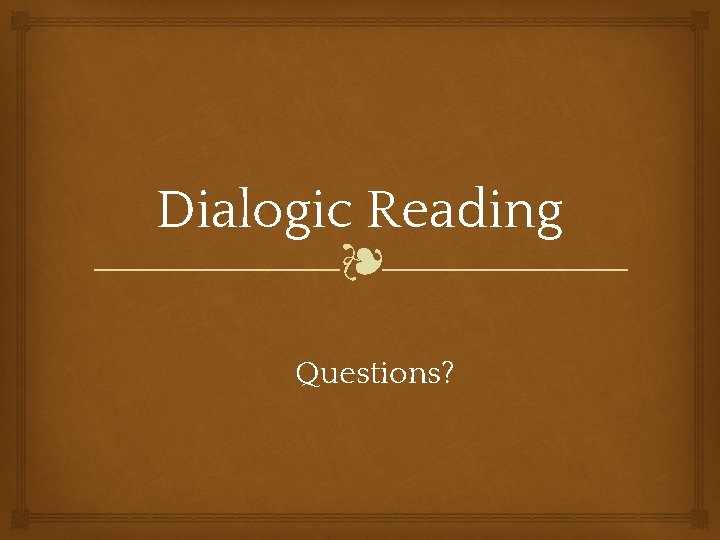 Dialogic Reading ❧ Questions? 