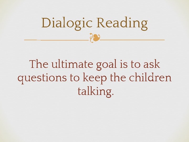 Dialogic Reading ❧ The ultimate goal is to ask questions to keep the children