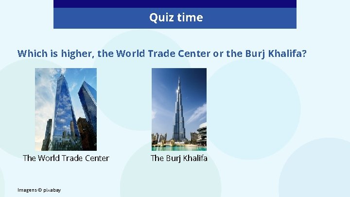 Quiz time Which is higher, the World Trade Center or the Burj Khalifa? The