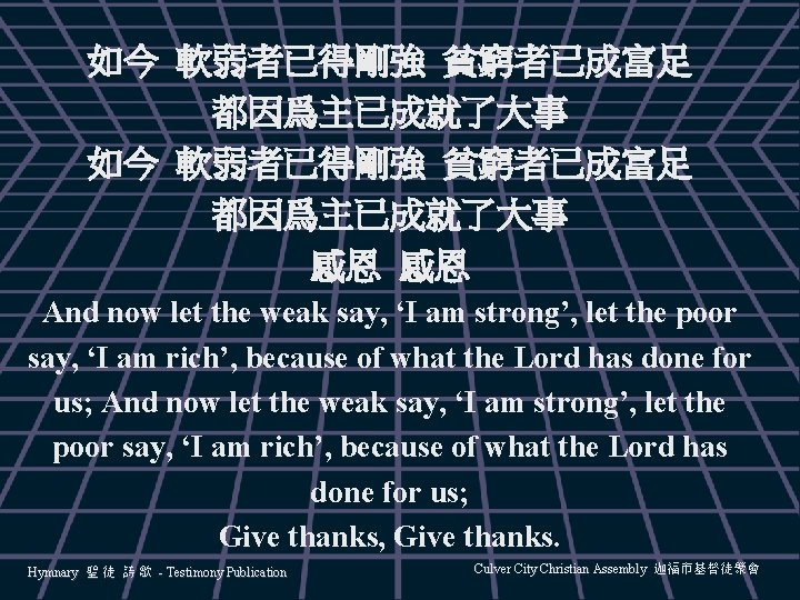 如今 軟弱者已得剛強 貧窮者已成富足 都因爲主已成就了大事 感恩 感恩 And now let the weak say, ‘I am