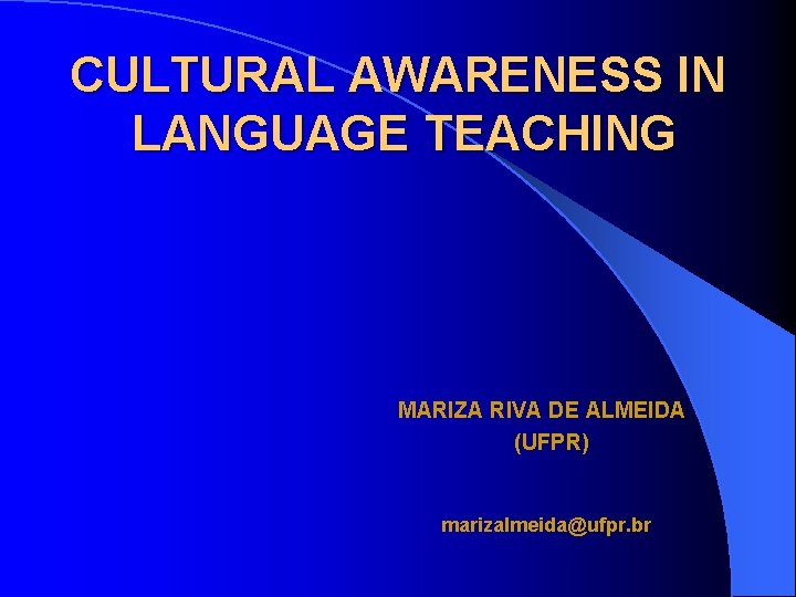 CULTURAL AWARENESS IN LANGUAGE TEACHING MARIZA RIVA DE ALMEIDA (UFPR) marizalmeida@ufpr. br 