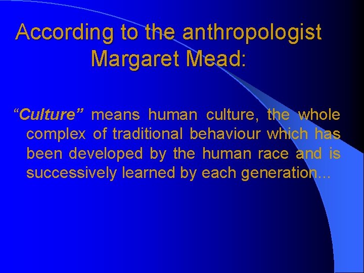 According to the anthropologist Margaret Mead: “Culture” means human culture, the whole complex of