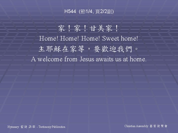 H 544 (節1/4, 頁2/2副) 家！家！甘美家！ Home! Sweet home! 主耶穌在家等，要歡迎我們。 A welcome from Jesus awaits