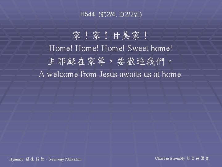 H 544 (節2/4, 頁2/2副) 家！家！甘美家！ Home! Sweet home! 主耶穌在家等，要歡迎我們。 A welcome from Jesus awaits