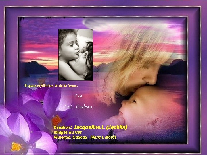 Et quand on fait le tour, le total de l'amour, C'est…. Cadeau … Création: