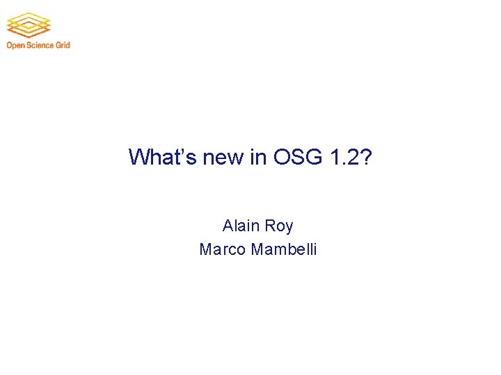 What’s new in OSG 1. 2? Alain Roy Marco Mambelli 