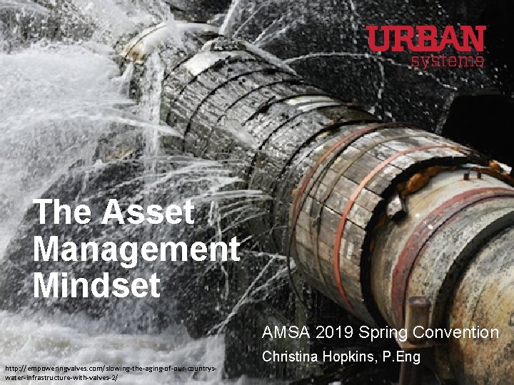 The Asset Management Mindset AMSA 2019 Spring Convention http: //empoweringvalves. com/slowing-the-aging-of-our-countryswater-infrastructure-with-valves-2/ Christina Hopkins, P.