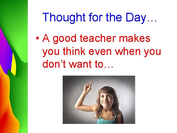 Thought for the Day… • A good teacher makes you think even when you