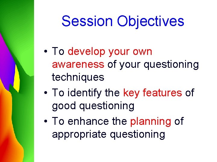 Session Objectives • To develop your own awareness of your questioning techniques • To