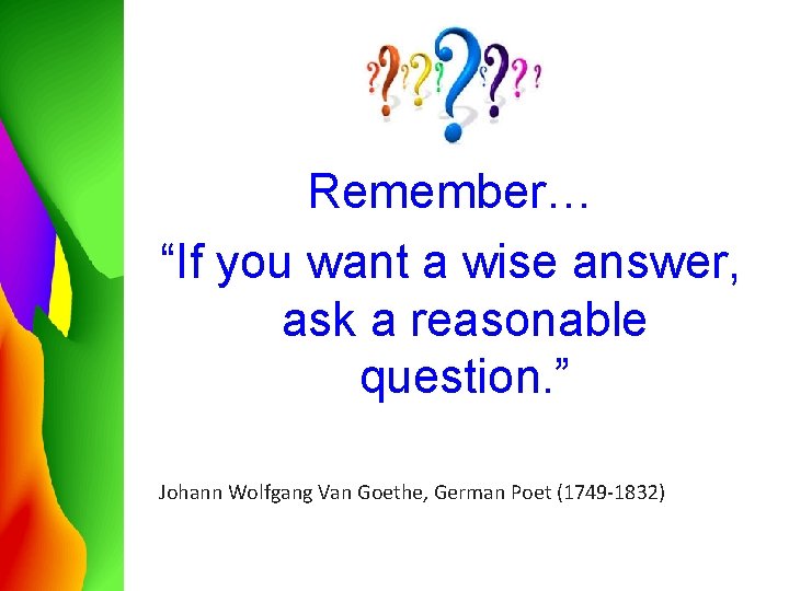 Remember… “If you want a wise answer, ask a reasonable question. ” Johann Wolfgang