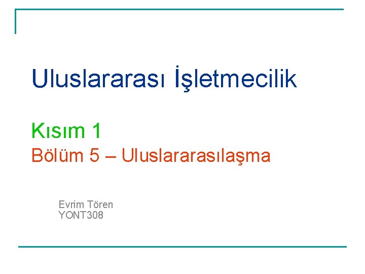 Uluslararası İşletmecilik Kısım 1 Bölüm 5 – Uluslararasılaşma Evrim Tören YONT 308 