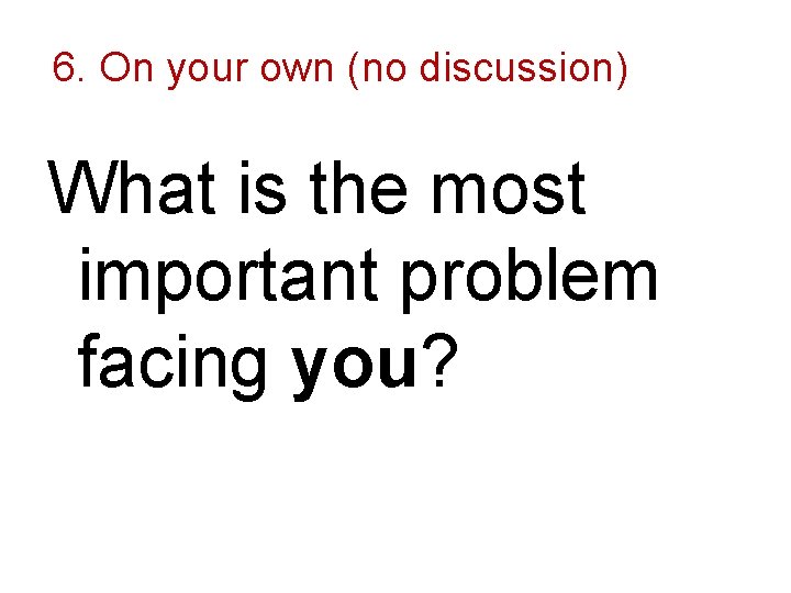 6. On your own (no discussion) What is the most important problem facing you?