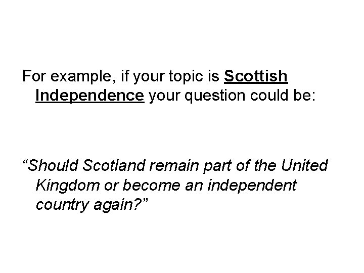 For example, if your topic is Scottish Independence your question could be: “Should Scotland