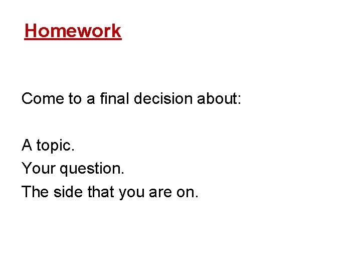 Homework Come to a final decision about: A topic. Your question. The side that