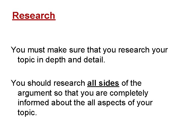 Research You must make sure that you research your topic in depth and detail.