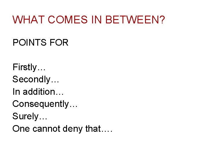 WHAT COMES IN BETWEEN? POINTS FOR Firstly… Secondly… In addition… Consequently… Surely… One cannot