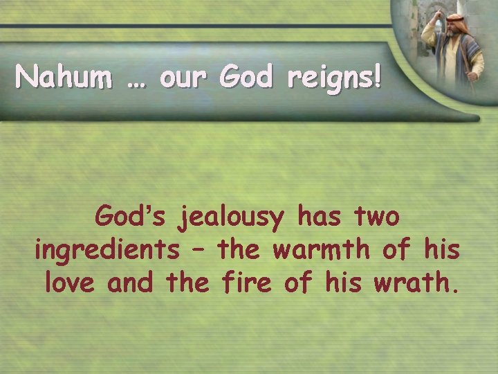 Nahum … our God reigns! God’s jealousy has two ingredients – the warmth of