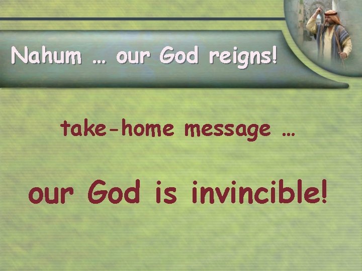 Nahum … our God reigns! take-home message … our God is invincible! 