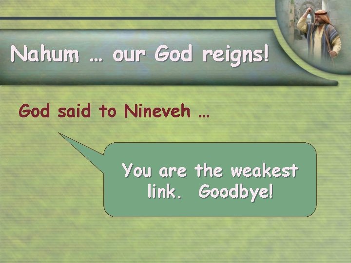 Nahum … our God reigns! God said to Nineveh … You are the weakest