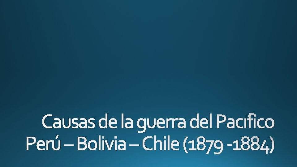 Causas de la guerra del Pacífico Perú – Bolivia – Chile (1879 -1884) 