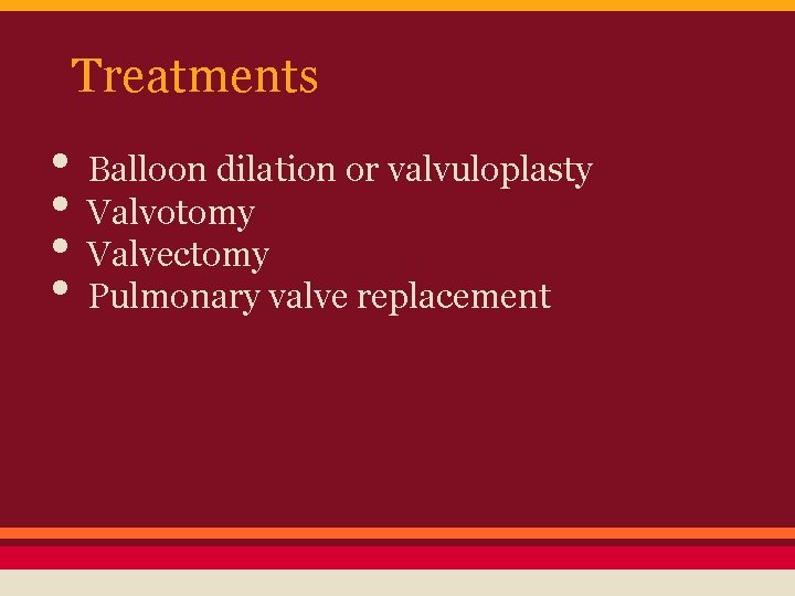 Treatments • Balloon dilation or valvuloplasty • Valvotomy • Valvectomy • Pulmonary valve replacement