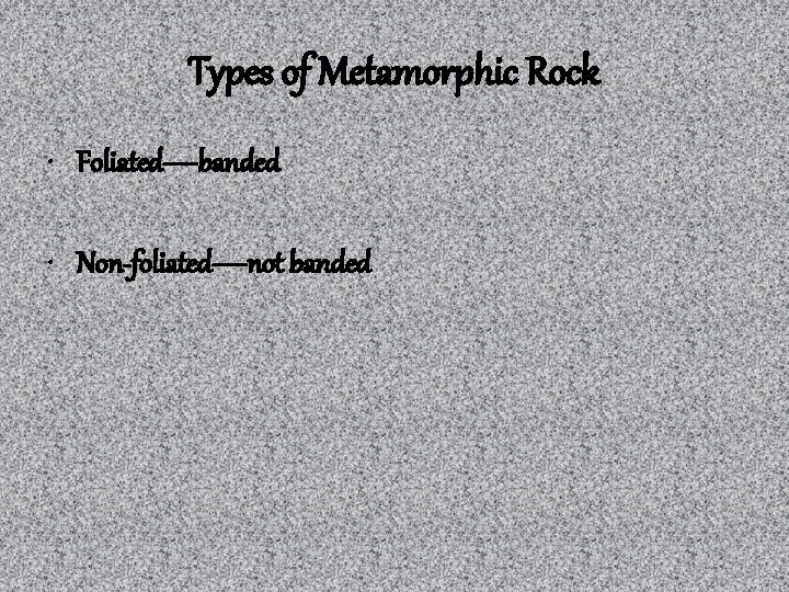 Types of Metamorphic Rock • Foliated—banded • Non-foliated—not banded 