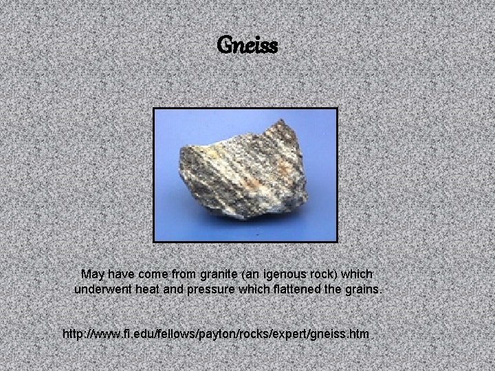 Gneiss May have come from granite (an igenous rock) which underwent heat and pressure