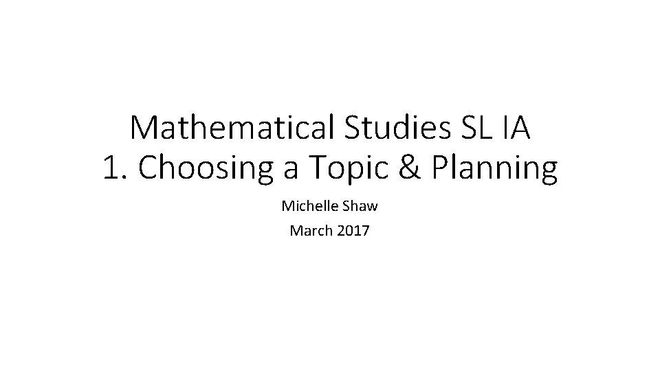 Mathematical Studies SL IA 1. Choosing a Topic & Planning Michelle Shaw March 2017