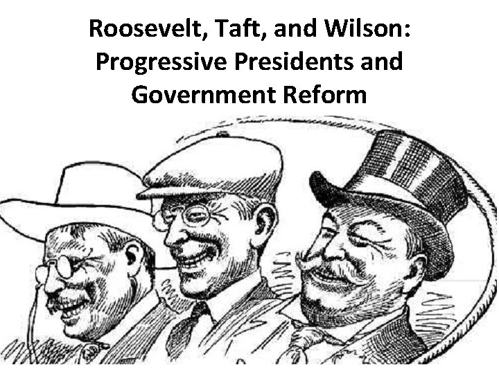 Roosevelt, Taft, and Wilson: Progressive Presidents and Government Reform 