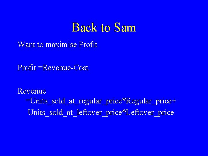 Back to Sam Want to maximise Profit =Revenue-Cost Revenue =Units_sold_at_regular_price*Regular_price+ Units_sold_at_leftover_price*Leftover_price 