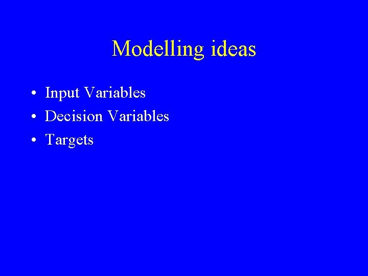 Modelling ideas • Input Variables • Decision Variables • Targets 