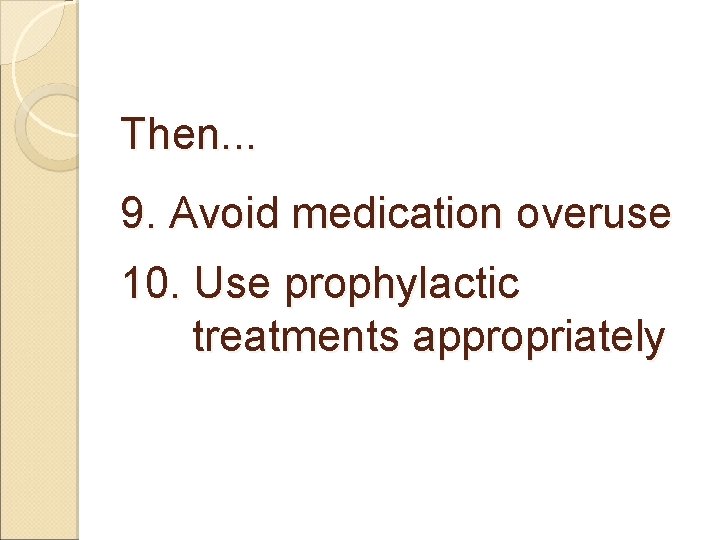 Then. . . 9. Avoid medication overuse 10. Use prophylactic treatments appropriately 