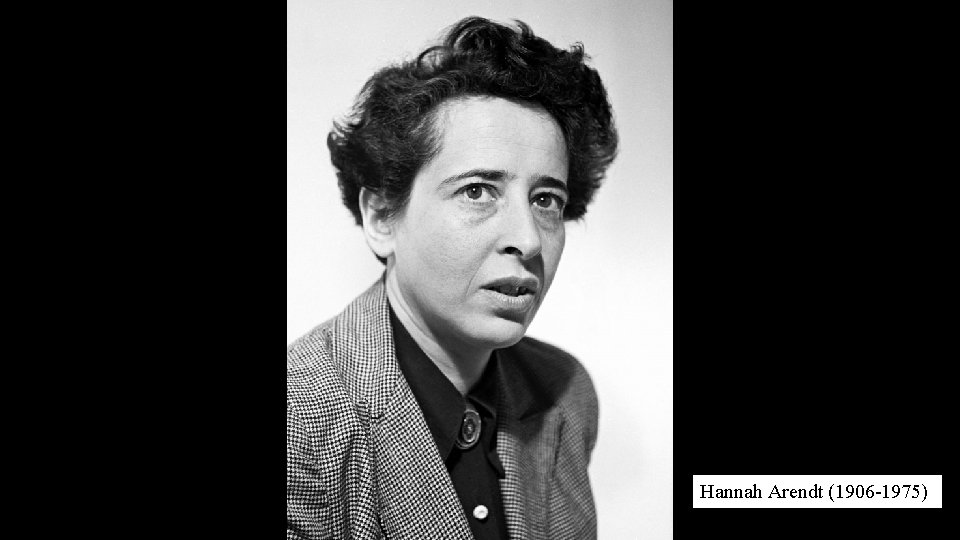 Hannah Arendt (1906 -1975) 