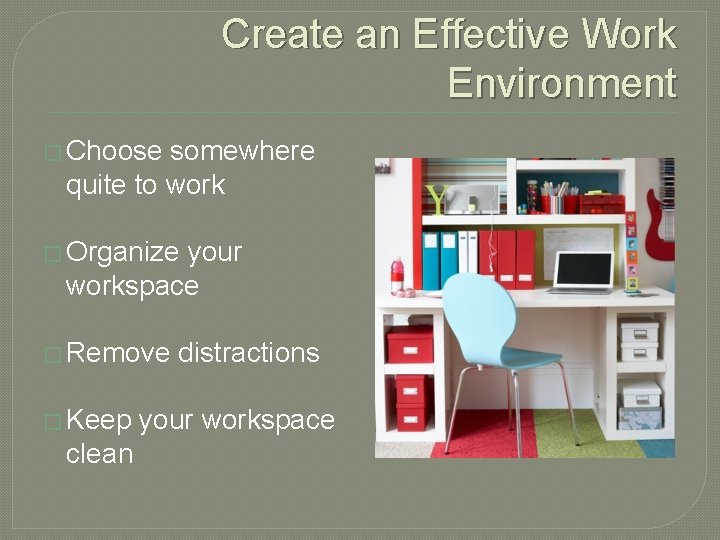 Create an Effective Work Environment � Choose somewhere quite to work � Organize your