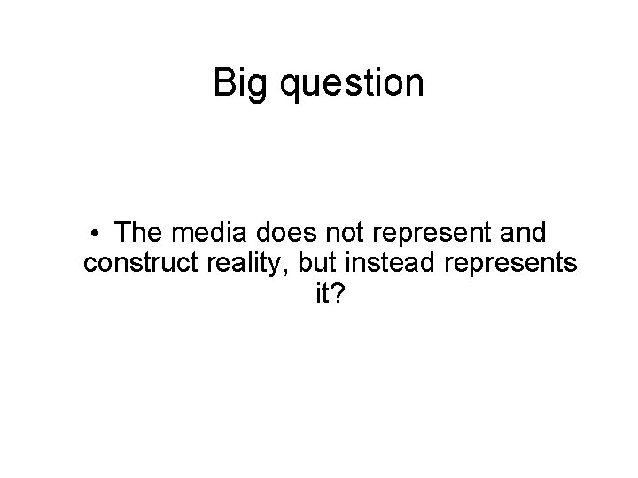 Big question • The media does not represent and construct reality, but instead represents
