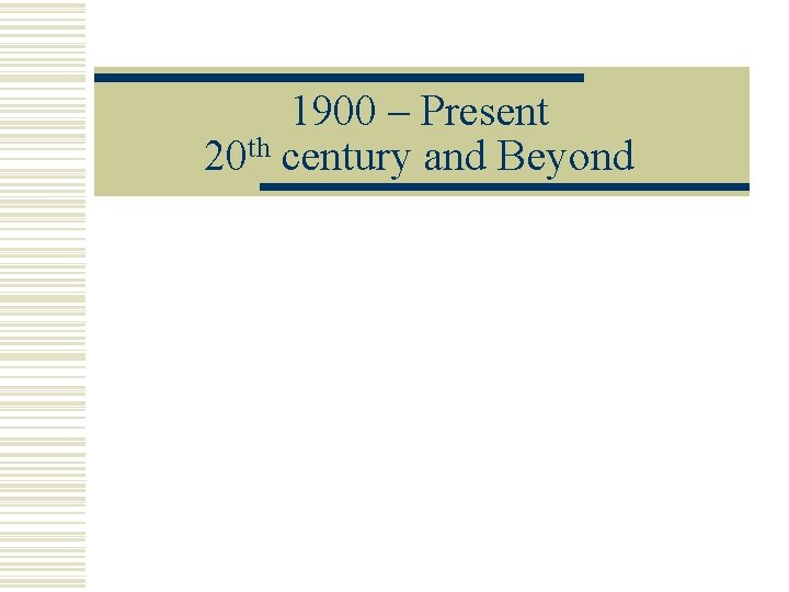 1900 – Present 20 th century and Beyond 