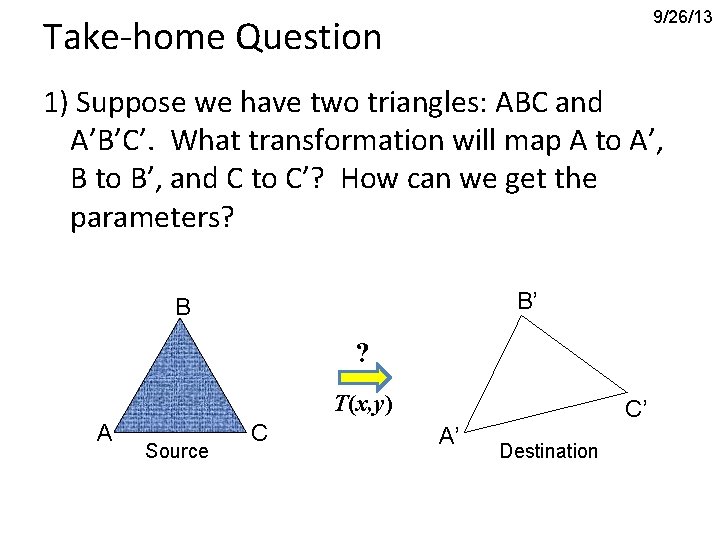 9/26/13 Take-home Question 1) Suppose we have two triangles: ABC and A’B’C’. What transformation