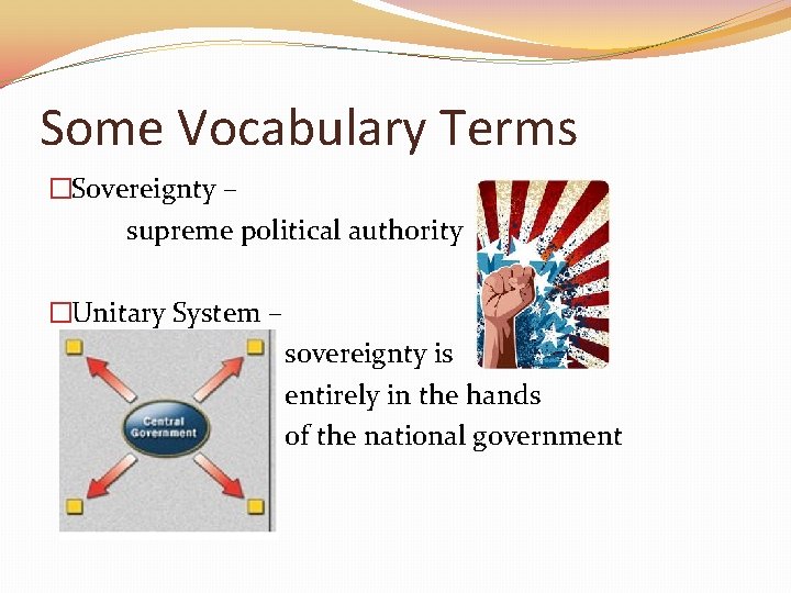 Some Vocabulary Terms �Sovereignty – supreme political authority �Unitary System – sovereignty is entirely