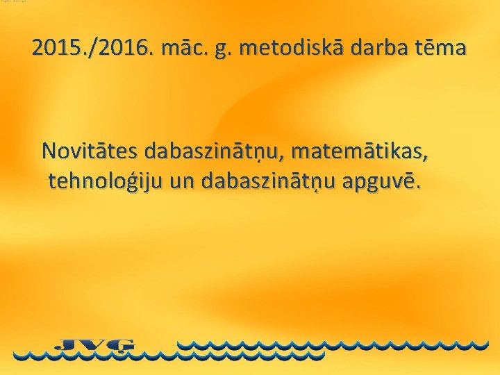 2015. /2016. māc. g. metodiskā darba tēma Novitātes dabaszinātņu, matemātikas, tehnoloģiju un dabaszinātņu apguvē.