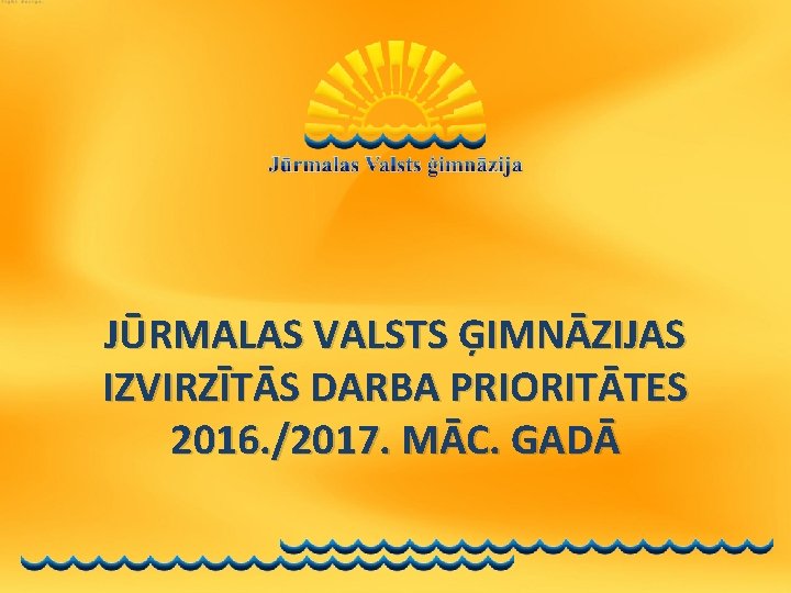 JŪRMALAS VALSTS ĢIMNĀZIJAS IZVIRZĪTĀS DARBA PRIORITĀTES 2016. /2017. MĀC. GADĀ 