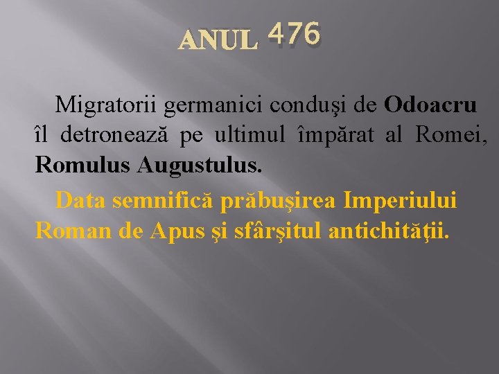 ANUL 476 Migratorii germanici conduşi de Odoacru îl detronează pe ultimul împărat al Romei,