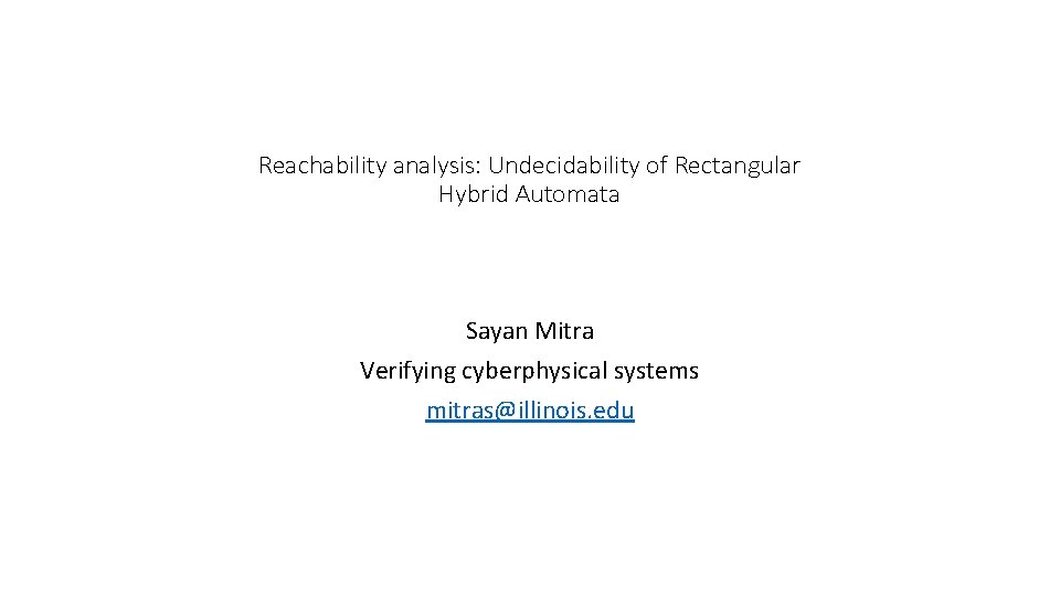 Reachability analysis: Undecidability of Rectangular Hybrid Automata Sayan Mitra Verifying cyberphysical systems mitras@illinois. edu
