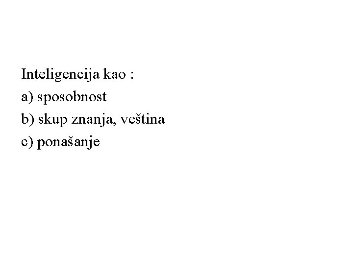 Inteligencija kao : a) sposobnost b) skup znanja, veština c) ponašanje 