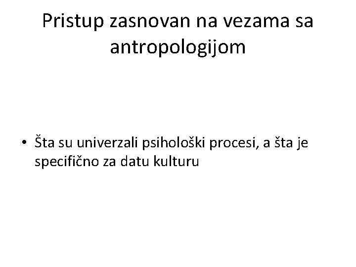 Pristup zasnovan na vezama sa antropologijom • Šta su univerzali psihološki procesi, a šta